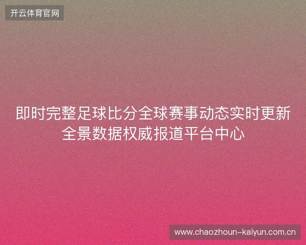 即时完整足球比分全球赛事动态实时更新全景数据权威报道平台中心